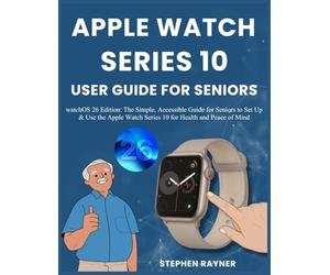 APPLE WATCH SERIES 10 USER GUIDE FOR SENIORS: watchOS 26 Edition: The Simple, Accessible Guide for Seniors to Set Up & Use the Apple Watch Series 10 for Health and Peace of Mind