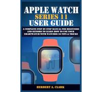 APPLE WATCH SERIES 11 USER GUIDE: A Complete Step by Step Manual for Beginners and Seniors to Learn How to Use Your Smartwatch with WatchOS 26 Tips & Tricks