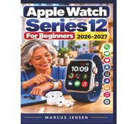 Apple Watch Series 12 For Beginners 2026-2027: A Complete Step-by-Step Guide to Setup, watchOS 27, Everyday Features, Calls, Messages, Apps, Watch Faces, Siri, Apple Pay, Music, Maps and More