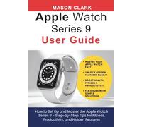 Apple Watch Series 9 User Guide: How to Set Up and Master the Apple Watch Series 9 - Step-by-Step Tips for Fitness, Productivity, and Hidden Features