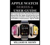 Apple Watch Series 9 User Guide: The Comprehensive Practical Manual To Mastering The Apple Watch Series 9 For Beginners & Seniors With Step By Step Watchos 10 Instructions, Tips & Tricks