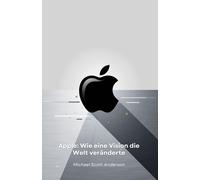 Apple: Wie Eine Vision Die Welt Veränderte: Von Der Garage In Cupertino Zur Technologischen Revolution: Die Geschichte Eines Unternehmens, Das Unsere Zukunft Neu Definiert Hat