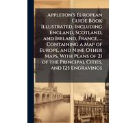 Appleton's European Guide Book Illustrated, Including England, Scotland, and Ireland, France, ... Containing a Map of Europe, and Nine Other Maps, ... of the Principal Cities, and 125 Engravings