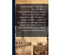 Appleton's European Guide Book Illustrated, Including England, Scotland, And Ireland, France, ... Containing A Map Of Europe, And Nine Other Maps, With Plans Of 21 Of The Principal Cities, And 125 Eng
