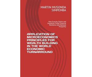 APPLICATION OF MICROECONOMICS PRINCIPLES FOR WEALTH BUILDING IN THE WORLD ECONOMIC TURNARROUND: How Scarcity, Choice and Incentives Forge Financial Resilience and National Prosperity