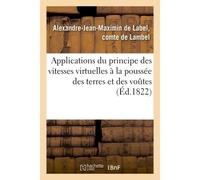 Applications du principe des vitesses virtuelles à la poussée des terres et des voutes Renfermant un nouveau principe de stabilité par un directeur des fortifications - Alexandre-Jean-Maximin de Label
