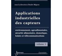 Applications industrielles des capteurs Vol. 1 : environnement, agroalimentaire, sécurité alimentaire, domotique, loisirs et télécommunications André MIGEON (Auteur)