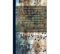 Applied Harmony, A Text-Book For Those Who Desire A Better Understanding Of Music And An Increase In Power Of Expression - Either In Performance Or Creative Work