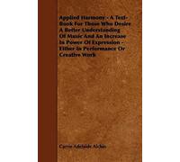 Applied Harmony - A Text-Book For Those Who Desire A Better Understanding Of Music And An Increase In Power Of Expression - Either In Performance Or C