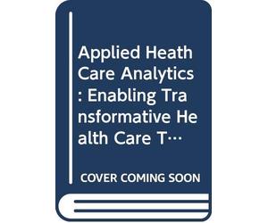 Applied Heath Care Analytics: Enabling Transformative Health Care Through Data Science, Machine Learning, and Cognitive Computing