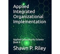 Applied Integrated Organizational Implementation: Applied Cybersecurity Science Book 9