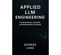 APPLIED LLM ENGINEERING: Creating Robust, Scalable, and Responsible AI Systems