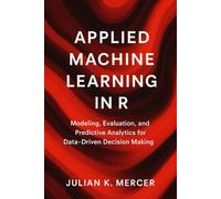 Applied Machine Learning in R: A Comprehensive Guide: Modeling, Evaluation, and Predictive Analytics for Data-Driven Decision Making