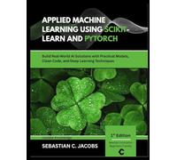 APPLIED MACHINE LEARNING USING SCIKIT-LEARN AND PYTORCH: Build Real-World Al Solutions with Practical Models, Clean Code, and Deep Learning Techniques