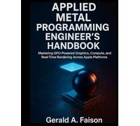 Applied Metal Programming Engineer’s Handbook: Mastering GPU-Powered Graphics, Compute, and Real-Time Rendering Across Apple Platforms