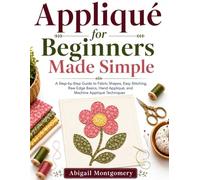 Appliqué for Beginners Made Simple: A Step-by-Step Guide to Fabric Shapes, Easy Stitching, Raw Edge Basics, Hand Appliqué, and Machine Appliqué Techniques