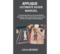 APPLIQUE ULTIMATE GUIDE MANUAL: The Essential Patterns, Hand And Machine Techniques, History, Step-By-Step Instructions And Keys To Design The Best Applique