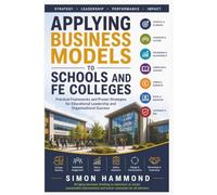 Applying Business Models to Schools and Further Education Colleges: Practical Frameworks, Strategic Tools and Real-World Case Studies for Educational Leaders