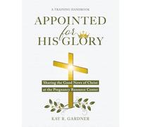 Appointed for His Glory: Sharing the Good News of Christ at the Pregnancy Resource Center (A Training Handbook)