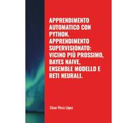 APPRENDIMENTO AUTOMATICO CON PYTHON. APPRENDIMENTO SUPERVISIONATO: VICINO PIÙ PROSSIMO, BAYES NAIVE, ENSEMBLE MODELLO E RETI NEURALI.