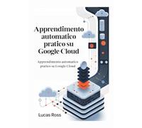 Apprendimento automatico pratico su Google Cloud: Padroneggia Vertex AI, AutoML e ML pronto per la produzione da principiante a professionista