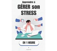 Apprendre à gérer son stress, en 1 heure: Comprends ton stress, Désamorce-le, et Libère-toi.