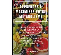 APPRENDRE À MAXIMISER VOTRE MÉTABOLISME : PERDRE DU POIDS EN ACCÉLÉRANT LA COMBUSTION DES CALORIES, PERDRE DU POIDS RAPIDEMENT AVEC UN MÉTABOLISME BASAL ULTRA-PUISSANT