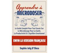 APPRENDRE A MICRODOSER: Guide Complet Pour Tout Savoir Sur Le Microdosage Pour La Santé, La Productivité Et L'Equilibre Emotionnel