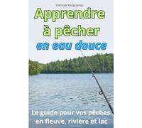 APPRENDRE A PÊCHER EN EAU DOUCE: Le guide complet pour tout savoir pour vos pêches en fleuve, rivière, lac, étang...