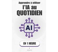 Apprendre à utiliser l'IA au quotidien, en 1 heure: Ce que l'IA peut vraiment faire pour toi - et comment lui parler pour qu'elle t'obéisse