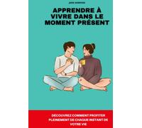 Apprendre à vivre dans le moment présent: Des conseils simples pour profiter de la vie, maintenant et à jamais