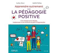 Apprendre Autrement avec la Pédagogie Positive - A la maison et à l'école, (re)donnez à vos enfants le goût d'apprendre