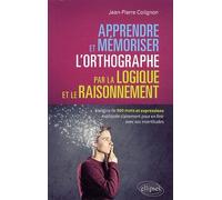 Apprendre Et Mémoriser L'orthographe Par La Logique Et Le Raisonnement - L'origine De 800 Mots Et Expressions Expliquée Clairement Pour En Finir Avec Ses Incertitudes