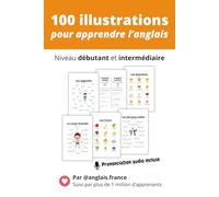 Apprendre l’anglais : 100 illustrations pour progresser au quotidien: Vocabulaire, phrases et expressions essentielles - Niveau débutant et intermédiaire - Prononciation audio incluse