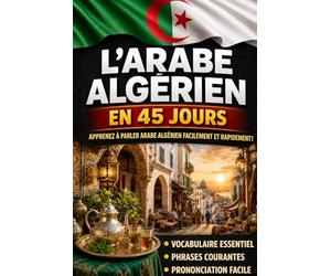 Apprendre l’Arabe Algérien en 45 Jours: La méthode intuitive et naturelle pour maîtriser rapidement l’Arabe Algérien (spécialement conçue pour les débutants)