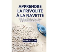 APPRENDRE LA FRIVOLITÉ À LA NAVETTE: GUIDE DES POINTS DE COUTURE ET DES PROJETS DE DENTELLE DÉCORATIVE