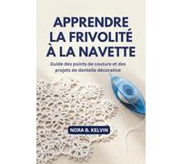 APPRENDRE LA FRIVOLITÉ À LA NAVETTE: GUIDE DES POINTS DE COUTURE ET DES PROJETS DE DENTELLE DÉCORATIVE