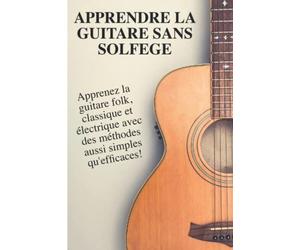 Apprendre la guitare sans solfège: Apprenez la guitare classique, acoustique et électrique avec des méthodes aussi simples qu'efficaces!
