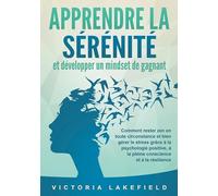 APPRENDRE LA SÉRÉNITÉ et développer un mindset de gagnant: Comment rester zen en toute circonstance et bien gérer le stress grâce à la psychologie positive, à la pleine conscience et à la résilience