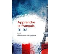 Apprendre le français B1 B2 - Livre d’exercices corrigés FLE : grammaire, vocabulaire, conjugaison et conversation niveau intermédiaire