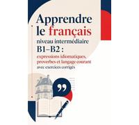 Apprendre le français niveau intermédiaire B1-B2 : expressions idiomatiques, proverbes et langage courant avec exercices corrigés