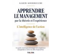Apprendre le management par la théorie et l’expérience: L’Intelligence de l’action - De la théorie à la pratique : leadership, gestion d'équipe, ... prise de décision, télétravail, IA.
