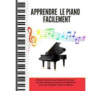 Apprendre le Piano Facilement: Manuel de Piano pour Apprendre à Jouer du Piano Étape par Étape pour Débutants avec une Méthode Simple et Efficace - Théorie Musicale et Pratique