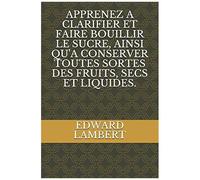 Apprenez A Clarifier Et Faire Bouillir Le Sucre, Ainsi Qu'a Conserver Toutes Sortes Des Fruits, Secs Et Liquides.