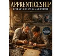 Apprenticeship: Learning, History, and Future: From Ancient Guilds to the Digital Master: A Sovereign Learner's Blueprint for Skilled Trades, Mastery-Based Careers, and the Road Beyond College Debt