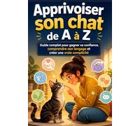 Apprivoiser son chat de A à Z Guide complet pour gagner sa confiance, comprendre son langage et créer une vraie complicité: De la méfiance aux ... serein vers une cohabitation harmonieuse