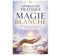 Approche pratique de la magie blanche: Techniques et usages pour débutants