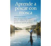 Aprende a pescar con mosca: Deja de improvisar, empieza a pescar y disfruta del silencio sin la presión de hacerlo perfecto