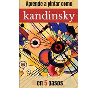 APRENDE A PINTAR COMO KANDINSKY EN 5 PASOS: Guía práctica de pintura abstracta con ejercicios paso a paso inspirados en Kandinsky