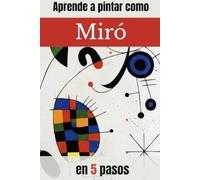 APRENDE A PINTAR COMO MIRÓ EN 5 PASOS: “Guía práctica de pintura abstracta y surrealista con ejercicios paso a paso inspirados en Joan Miró”